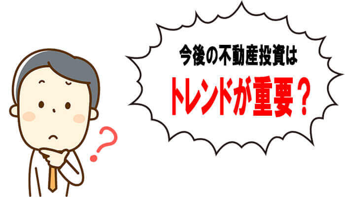 今後の不動産投資はトレンドが重要?
